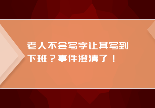 老人不会写字让其写到下班？事件澄清了！