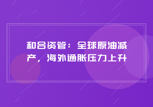 和合资管：全球原油减产，海外通胀压力上升