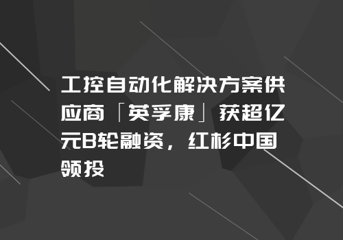 工控自动化解决方案供应商「英孚康」获超亿元B轮融资，红杉中国领投