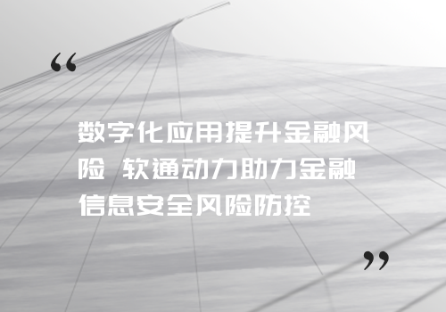 数字化应用提升金融风险 软通动力助力金融信息安全风险防控