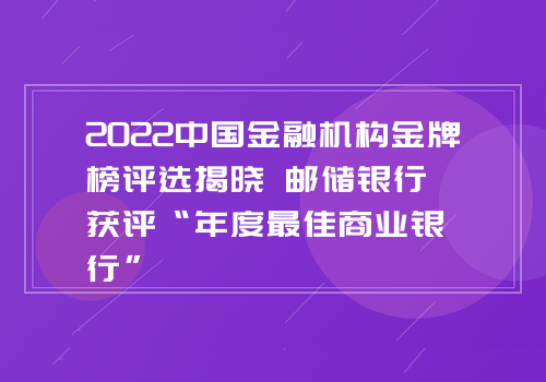 2022中国金融机构金牌榜评选揭晓 邮储银行获评“年度最佳商业银行”