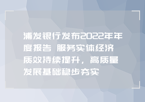 浦发银行发布2022年年度报告 服务实体经济质效持续提升，高质量发展基础稳步夯实