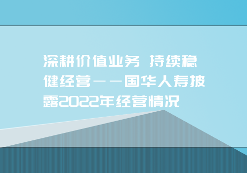 深耕价值业务 持续稳健经营――国华人寿披露2022年经营情况