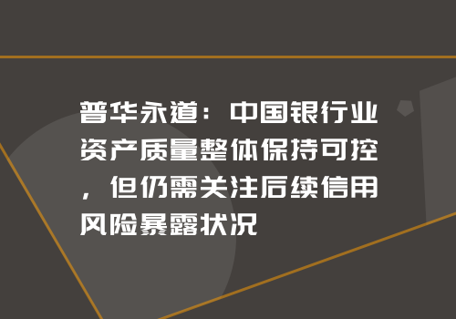 普华永道：中国银行业资产质量整体保持可控，但仍需关注后续信用风险暴露状况