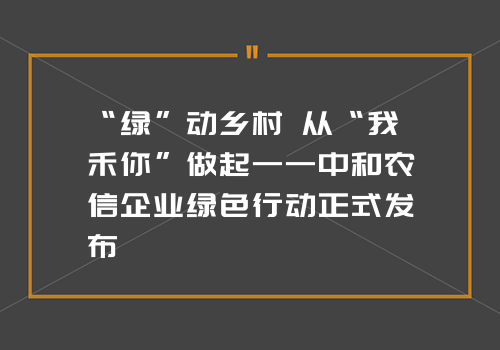 “绿”动乡村 从“我禾你”做起——中和农信企业绿色行动正式发布